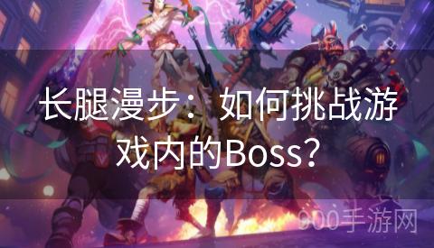 长腿漫步：如何挑战游戏内的Boss？