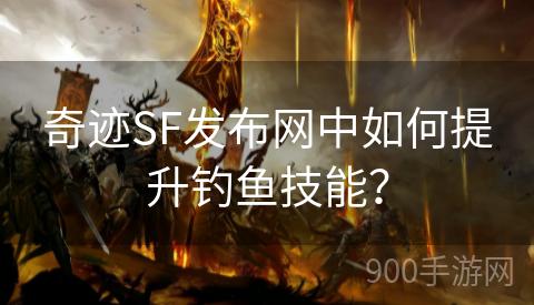 奇迹SF发布网中如何提升钓鱼技能？