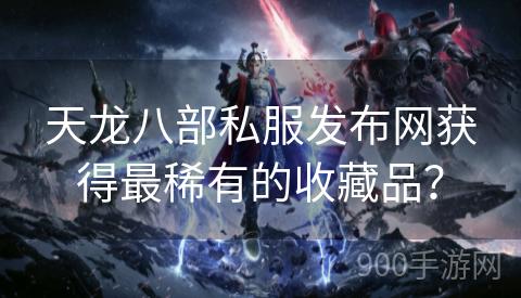 天龙八部私服发布网获得最稀有的收藏品？