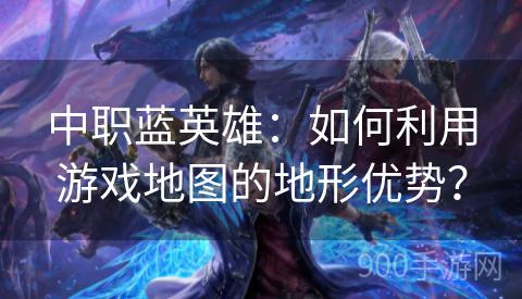 中职蓝英雄：如何利用游戏地图的地形优势？
