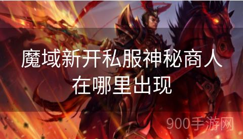 魔域新开私服神秘商人在哪里出现