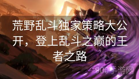 荒野乱斗独家策略大公开，登上乱斗之巅的王者之路