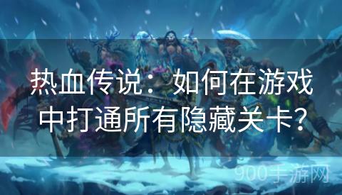 热血传说：如何在游戏中打通所有隐藏关卡？