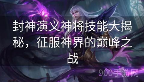 封神演义神将技能大揭秘，征服神界的巅峰之战