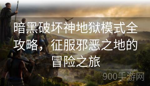 暗黑破坏神地狱模式全攻略，征服邪恶之地的冒险之旅