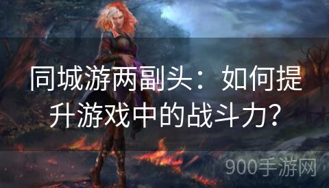 同城游两副头：如何提升游戏中的战斗力？