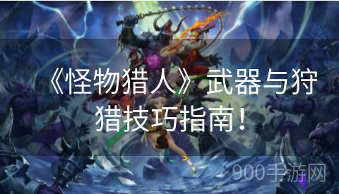 《怪物猎人》武器与狩猎技巧指南！