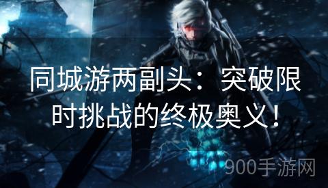 同城游两副头：突破限时挑战的终极奥义！