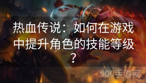 热血传说：如何在游戏中提升角色的技能等级？